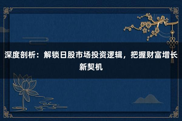 深度剖析：解锁日股市场投资逻辑，把握财富增长新契机