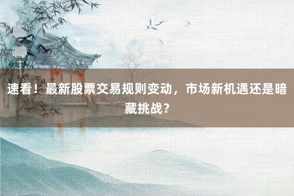 速看！最新股票交易规则变动，市场新机遇还是暗藏挑战？