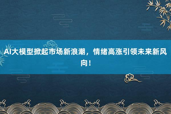 AI大模型掀起市场新浪潮，情绪高涨引领未来新风向！