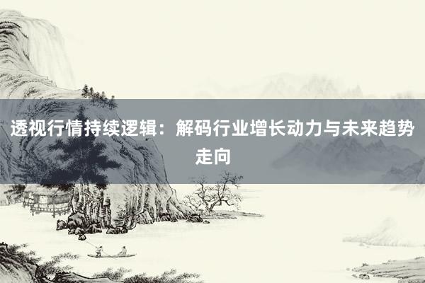 透视行情持续逻辑：解码行业增长动力与未来趋势走向