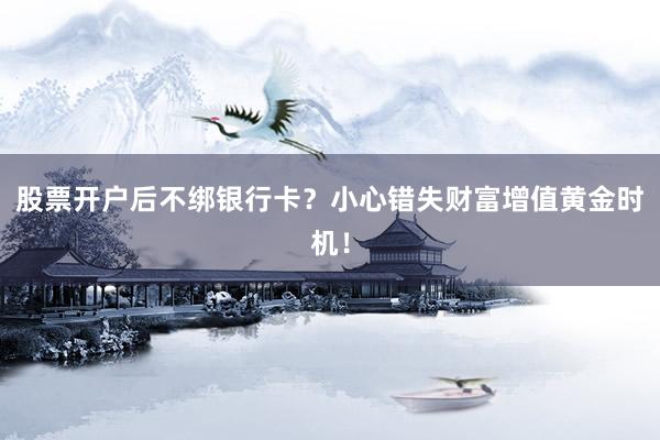 股票开户后不绑银行卡？小心错失财富增值黄金时机！