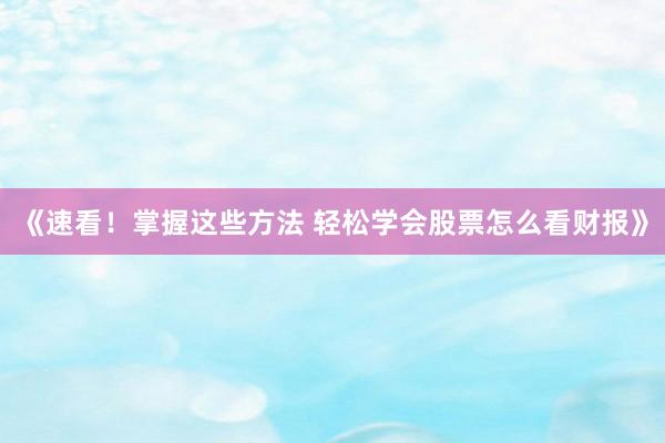 《速看！掌握这些方法 轻松学会股票怎么看财报》