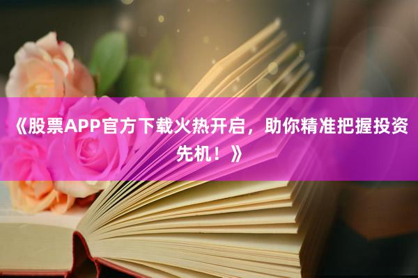 《股票APP官方下载火热开启，助你精准把握投资先机！》