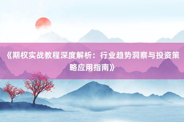 《期权实战教程深度解析：行业趋势洞察与投资策略应用指南》