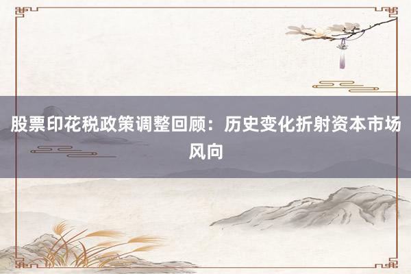 股票印花税政策调整回顾：历史变化折射资本市场风向