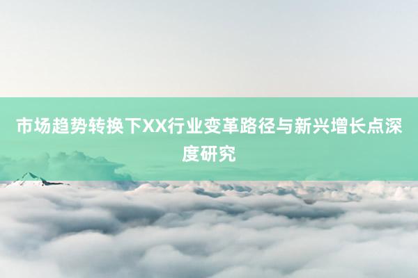 市场趋势转换下XX行业变革路径与新兴增长点深度研究