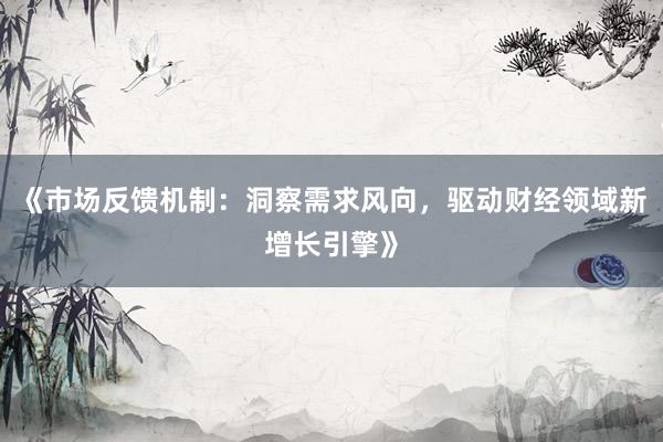 《市场反馈机制：洞察需求风向，驱动财经领域新增长引擎》