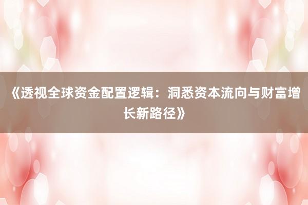 《透视全球资金配置逻辑：洞悉资本流向与财富增长新路径》