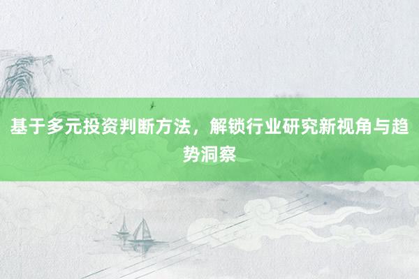 基于多元投资判断方法，解锁行业研究新视角与趋势洞察
