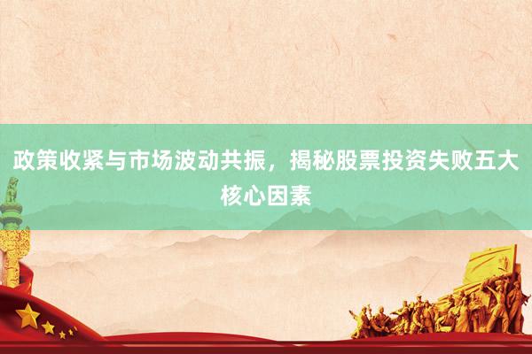 政策收紧与市场波动共振，揭秘股票投资失败五大核心因素