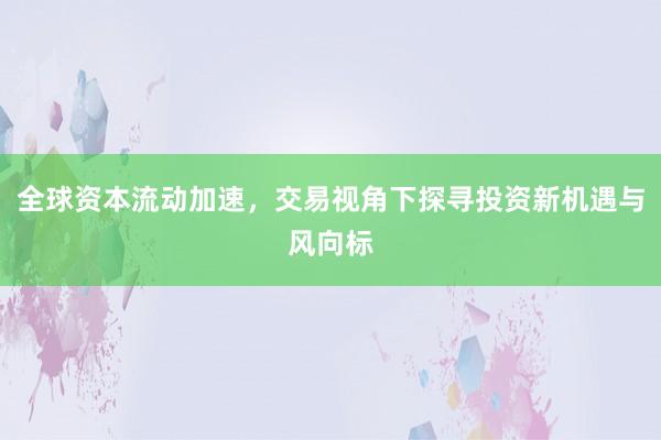 全球资本流动加速，交易视角下探寻投资新机遇与风向标