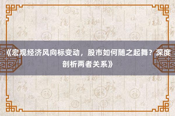 《宏观经济风向标变动，股市如何随之起舞？深度剖析两者关系》