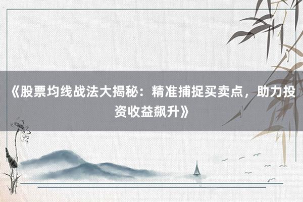 《股票均线战法大揭秘：精准捕捉买卖点，助力投资收益飙升》