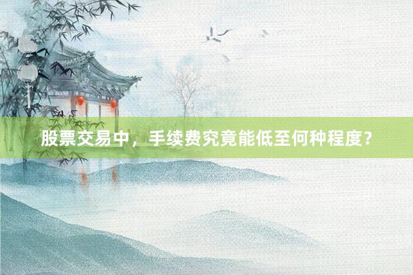 股票交易中，手续费究竟能低至何种程度？