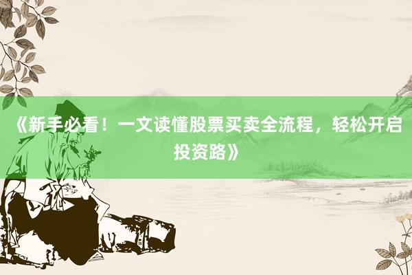 《新手必看！一文读懂股票买卖全流程，轻松开启投资路》