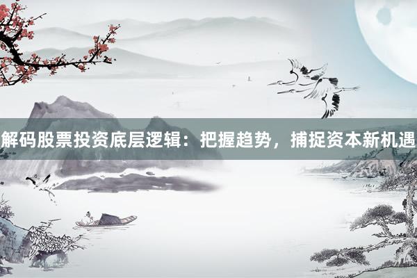 解码股票投资底层逻辑：把握趋势，捕捉资本新机遇