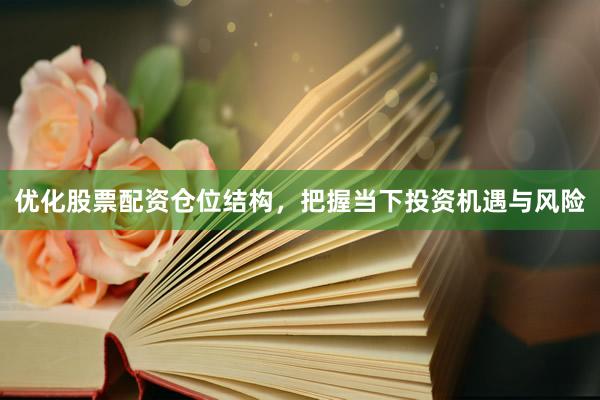 优化股票配资仓位结构，把握当下投资机遇与风险