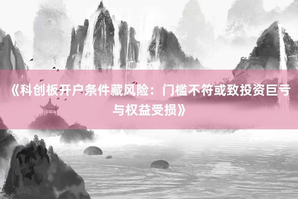 《科创板开户条件藏风险：门槛不符或致投资巨亏与权益受损》
