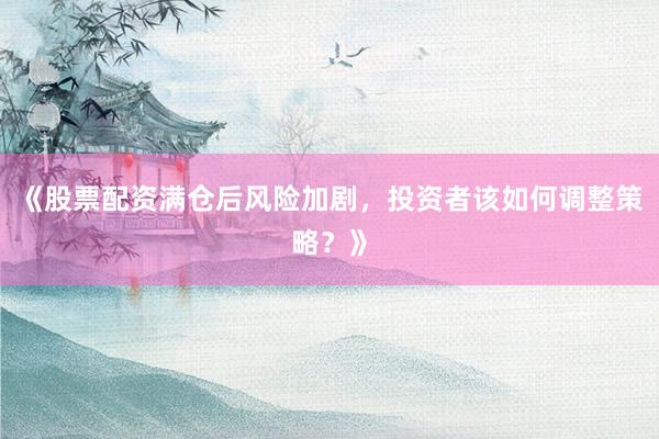 《股票配资满仓后风险加剧，投资者该如何调整策略？》