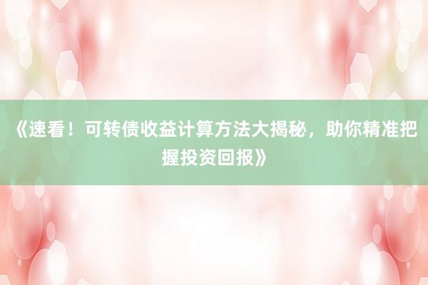 《速看！可转债收益计算方法大揭秘，助你精准把握投资回报》