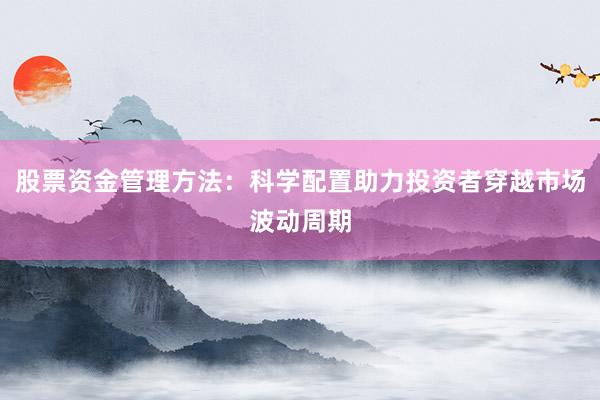 股票资金管理方法：科学配置助力投资者穿越市场波动周期