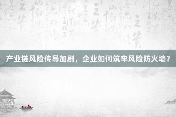产业链风险传导加剧，企业如何筑牢风险防火墙？