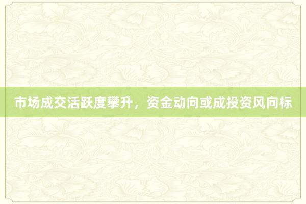 市场成交活跃度攀升，资金动向或成投资风向标