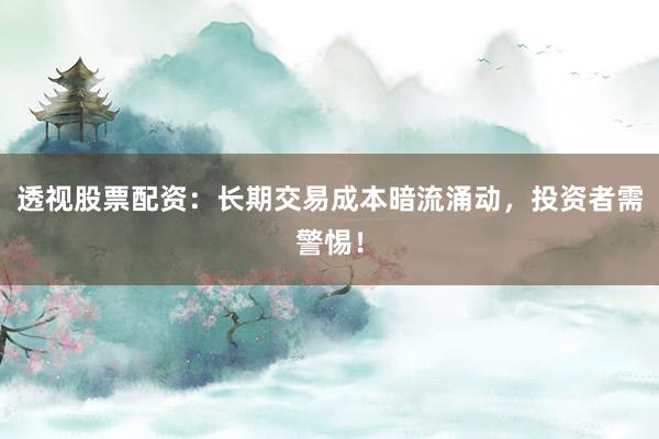 透视股票配资：长期交易成本暗流涌动，投资者需警惕！