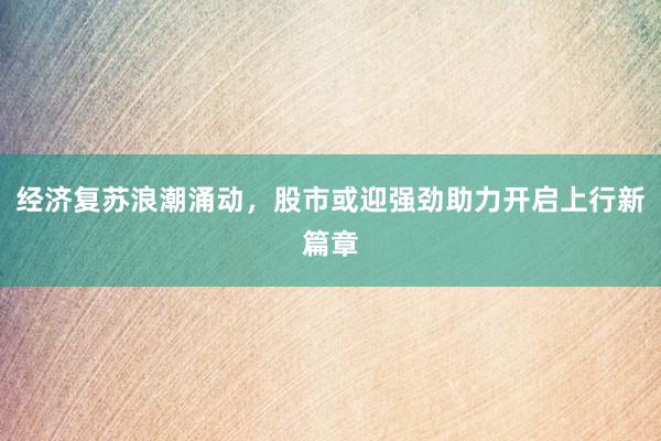 经济复苏浪潮涌动，股市或迎强劲助力开启上行新篇章