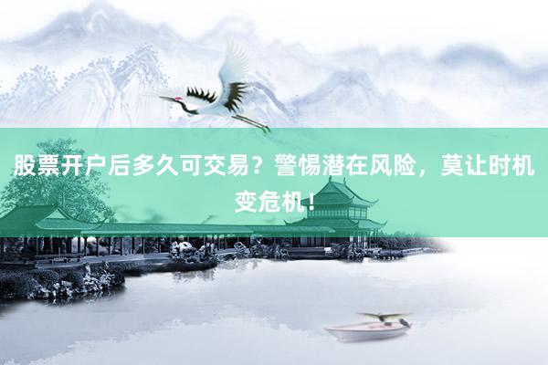 股票开户后多久可交易？警惕潜在风险，莫让时机变危机！