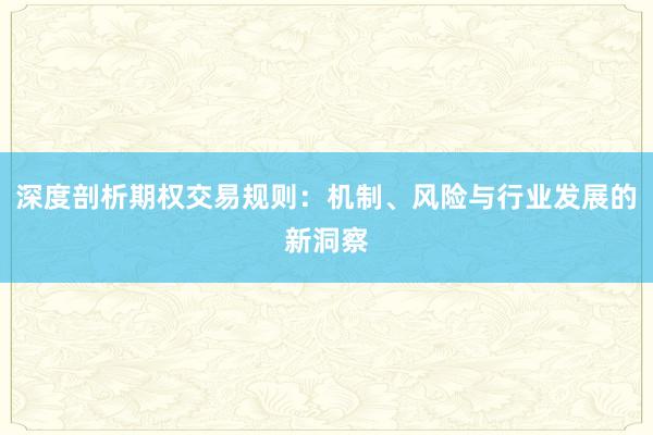 深度剖析期权交易规则：机制、风险与行业发展的新洞察