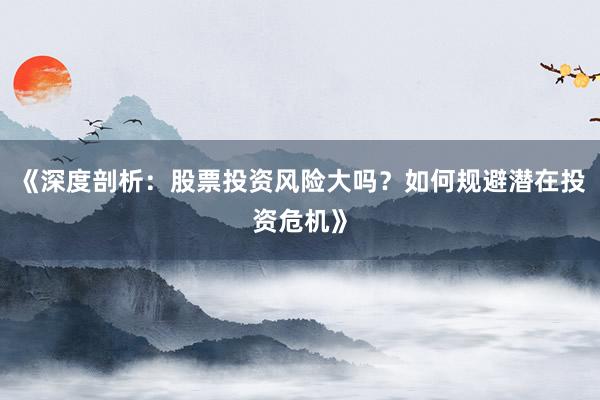 《深度剖析：股票投资风险大吗？如何规避潜在投资危机》