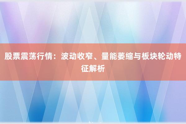 股票震荡行情：波动收窄、量能萎缩与板块轮动特征解析