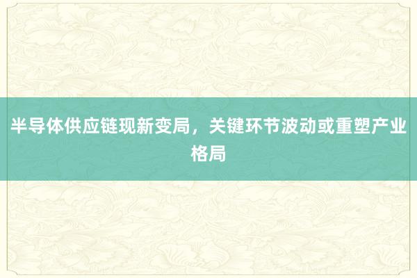 半导体供应链现新变局，关键环节波动或重塑产业格局