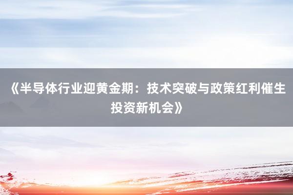 《半导体行业迎黄金期：技术突破与政策红利催生投资新机会》