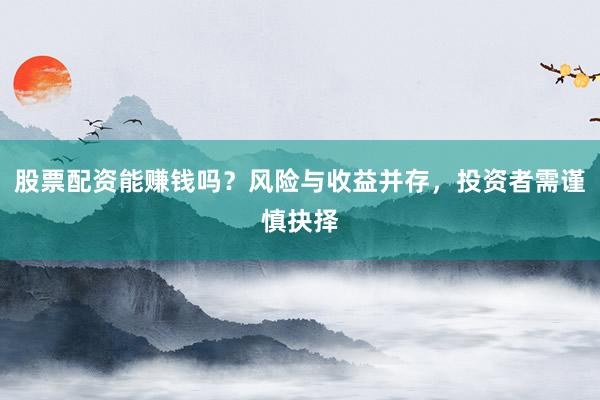 股票配资能赚钱吗？风险与收益并存，投资者需谨慎抉择