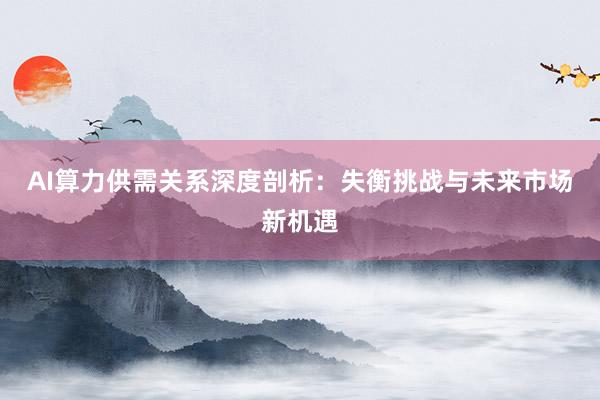 AI算力供需关系深度剖析：失衡挑战与未来市场新机遇