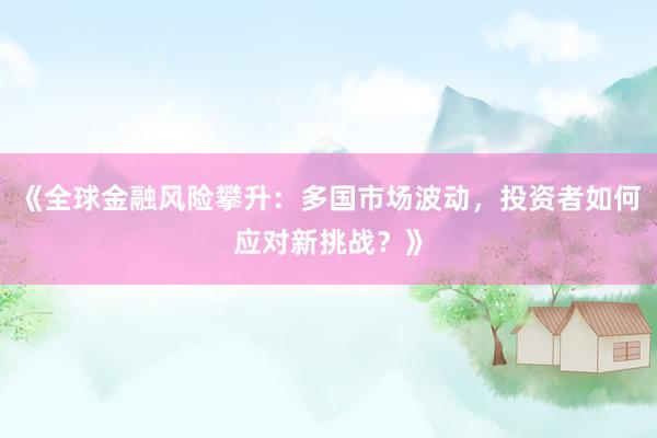 《全球金融风险攀升：多国市场波动，投资者如何应对新挑战？》