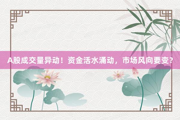 A股成交量异动！资金活水涌动，市场风向要变？
