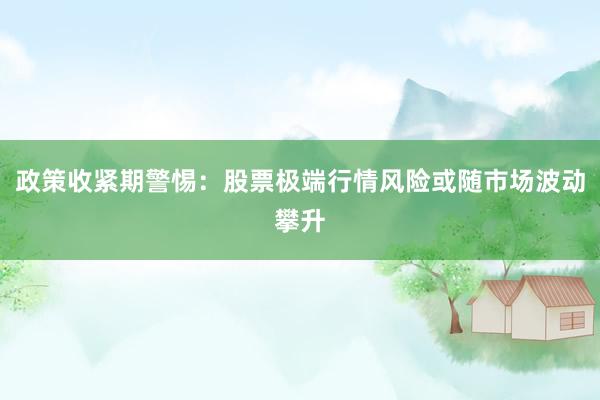 政策收紧期警惕：股票极端行情风险或随市场波动攀升