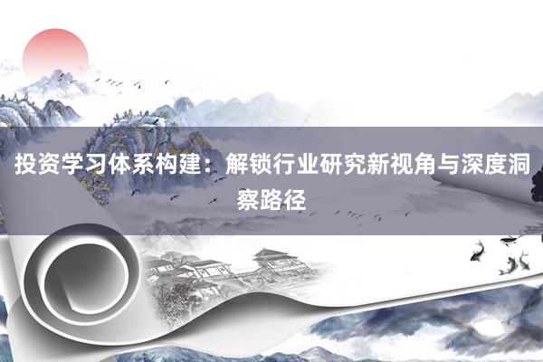 投资学习体系构建：解锁行业研究新视角与深度洞察路径