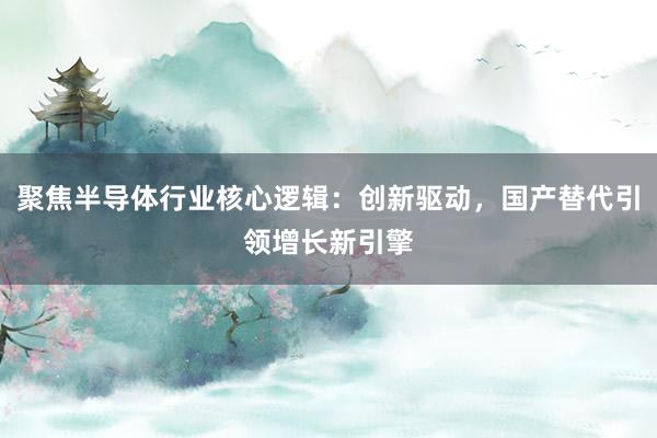 聚焦半导体行业核心逻辑：创新驱动，国产替代引领增长新引擎