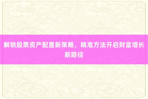 解锁股票资产配置新策略，精准方法开启财富增长新路径