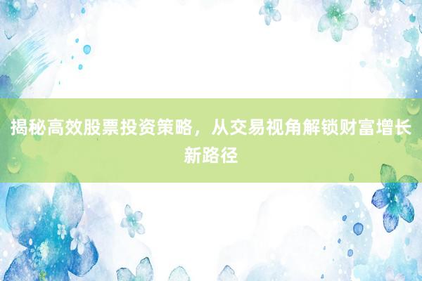 揭秘高效股票投资策略，从交易视角解锁财富增长新路径
