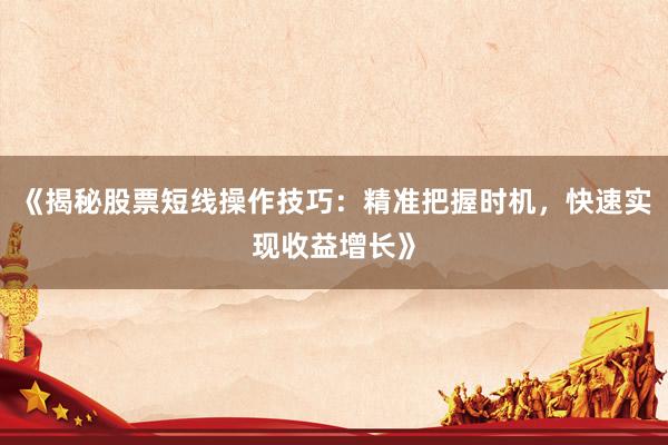 《揭秘股票短线操作技巧：精准把握时机，快速实现收益增长》