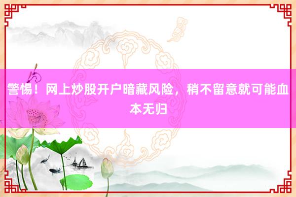 警惕！网上炒股开户暗藏风险，稍不留意就可能血本无归
