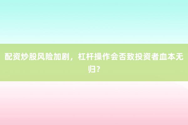 配资炒股风险加剧，杠杆操作会否致投资者血本无归？