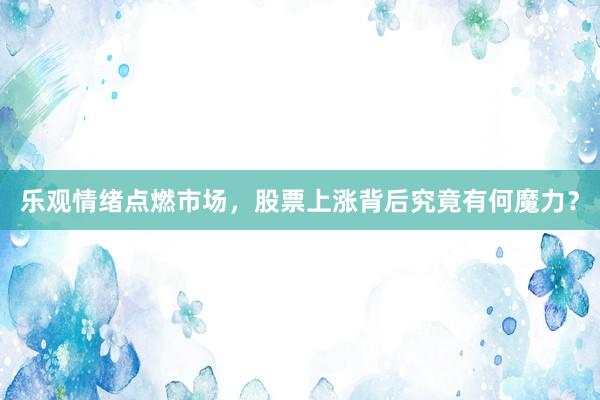 乐观情绪点燃市场，股票上涨背后究竟有何魔力？