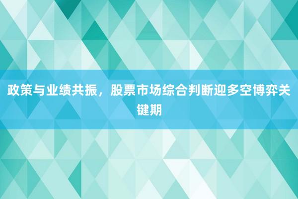 政策与业绩共振，股票市场综合判断迎多空博弈关键期