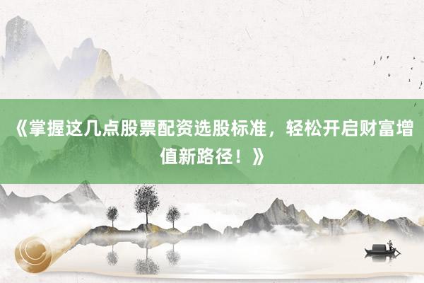 《掌握这几点股票配资选股标准，轻松开启财富增值新路径！》